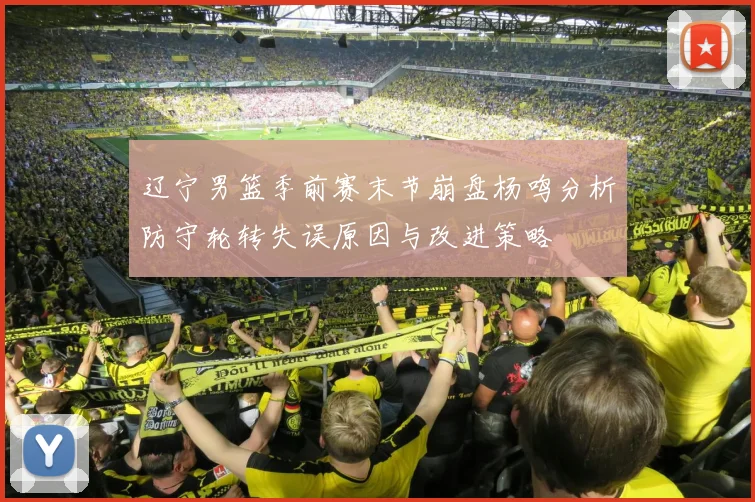辽宁男篮季前赛末节崩盘杨鸣分析防守轮转失误原因与改进策略