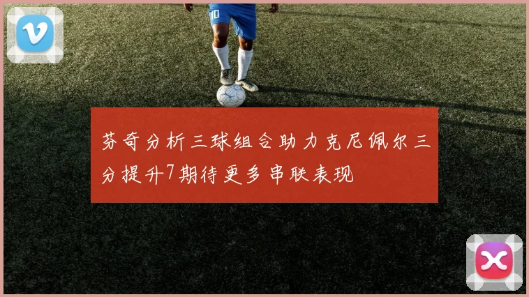 芬奇分析三球组合助力克尼佩尔三分提升7期待更多串联表现
