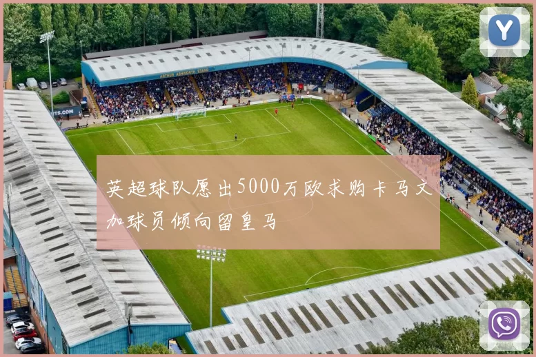英超球队愿出5000万欧求购卡马文加球员倾向留皇马