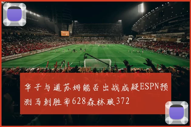 华子与道苏姆能否出战成疑ESPN预测马刺胜率628森林狼372