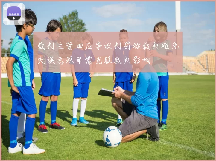 裁判主管回应争议判罚称裁判难免失误总冠军需克服裁判影响