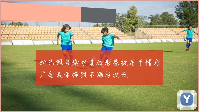 姆巴佩与谢尔基对形象被用于博彩广告表示强烈不满与抗议