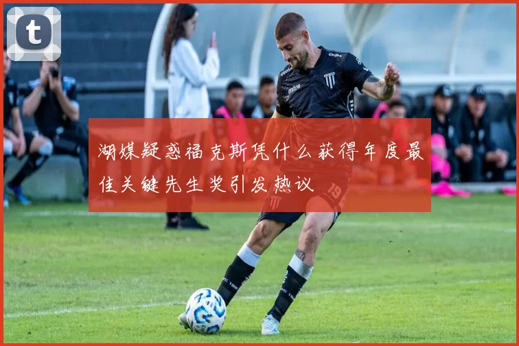 湖媒疑惑福克斯凭什么获得年度最佳关键先生奖引发热议