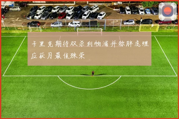 卡里克期待双杀利物浦并称胖虎理应获月最佳殊荣