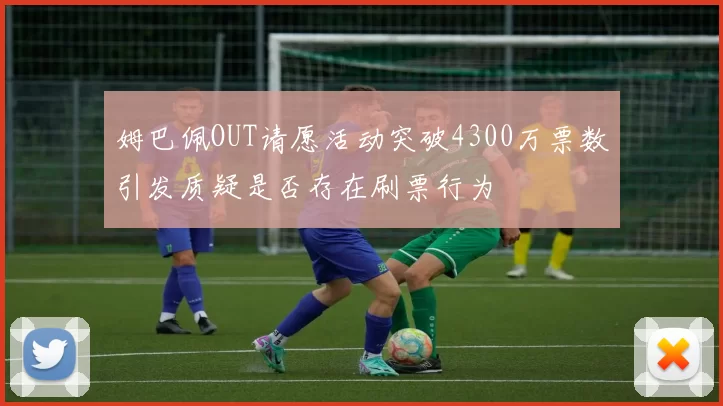 姆巴佩OUT请愿活动突破4300万票数引发质疑是否存在刷票行为