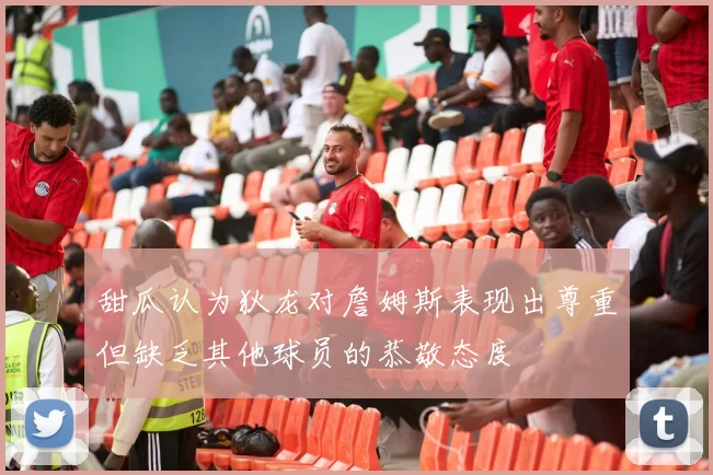 甜瓜认为狄龙对詹姆斯表现出尊重但缺乏其他球员的恭敬态度