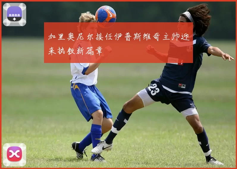 加里奥尼尔接任伊普斯维奇主帅迎来执教新篇章