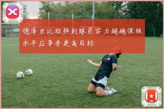 德泽尔比称热刺球员实力超越保级水平应争夺更高目标