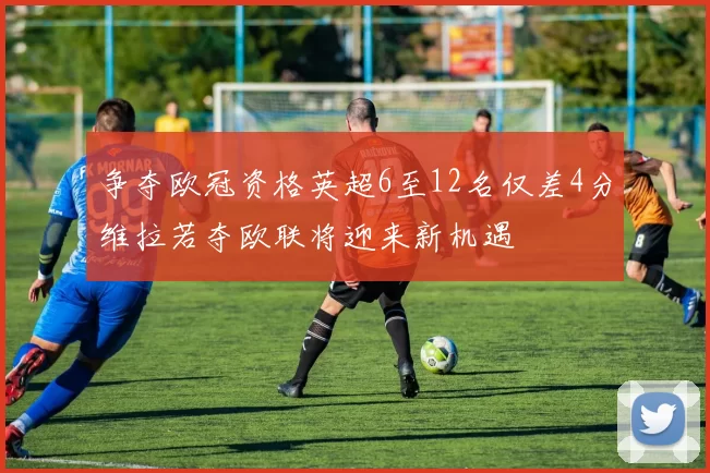 争夺欧冠资格英超6至12名仅差4分维拉若夺欧联将迎来新机遇