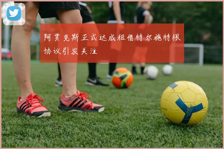 阿贾克斯正式达成租借特尔施特根协议引发关注
