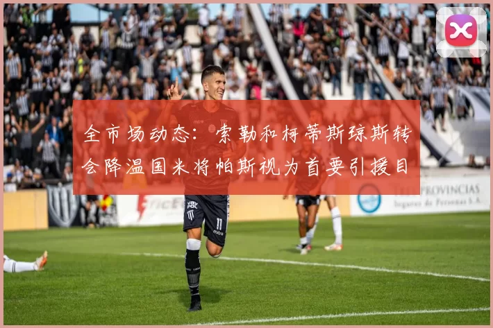 全市场动态：索勒和柯蒂斯琼斯转会降温国米将帕斯视为首要引援目标