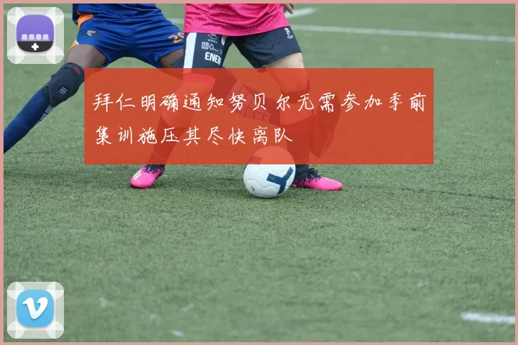 拜仁明确通知努贝尔无需参加季前集训施压其尽快离队
