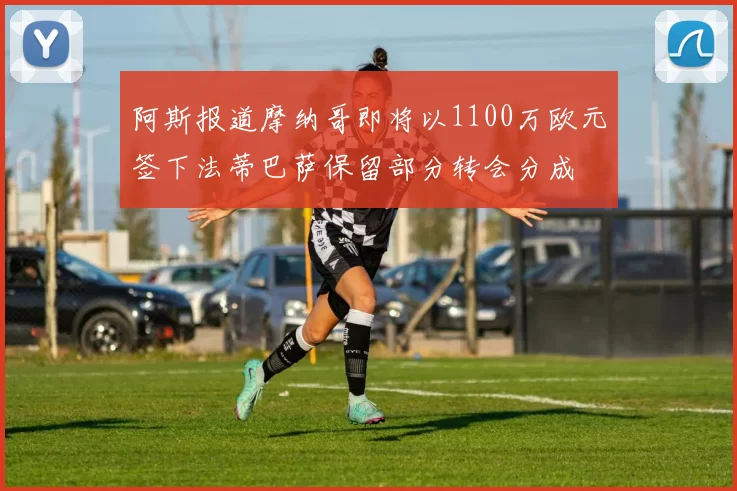 阿斯报道摩纳哥即将以1100万欧元签下法蒂巴萨保留部分转会分成