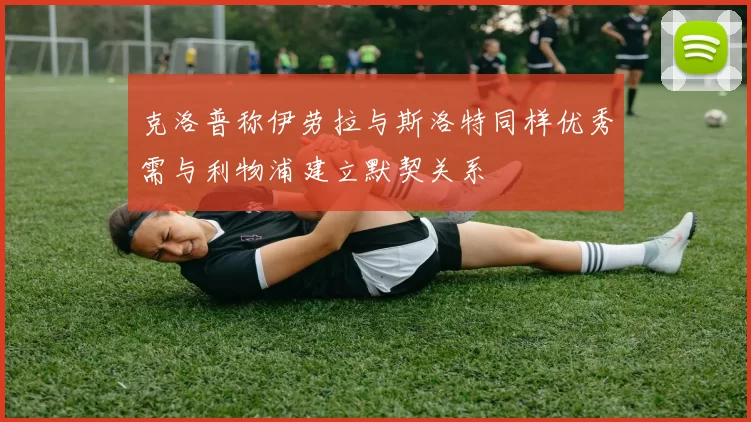 克洛普称伊劳拉与斯洛特同样优秀需与利物浦建立默契关系