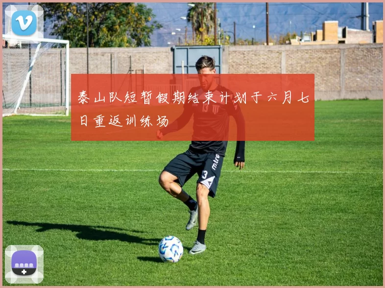 泰山队短暂假期结束计划于六月七日重返训练场