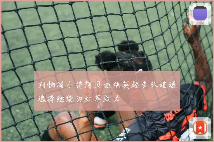 利物浦小将阿贝拒绝英超多队追逐选择继续为红军效力