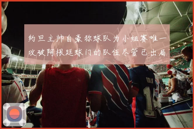 约旦主帅自豪称球队为小组赛唯一攻破阿根廷球门的队伍尽管已出局