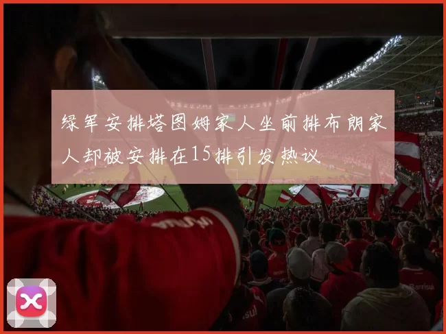绿军安排塔图姆家人坐前排布朗家人却被安排在15排引发热议