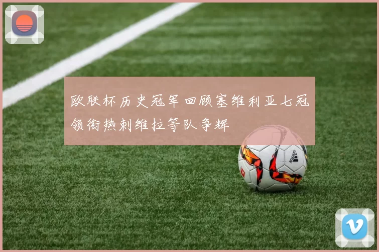 欧联杯历史冠军回顾塞维利亚七冠领衔热刺维拉等队争辉