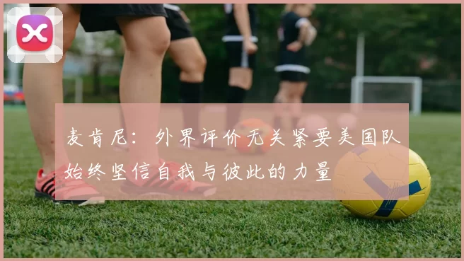 麦肯尼：外界评价无关紧要美国队始终坚信自我与彼此的力量
