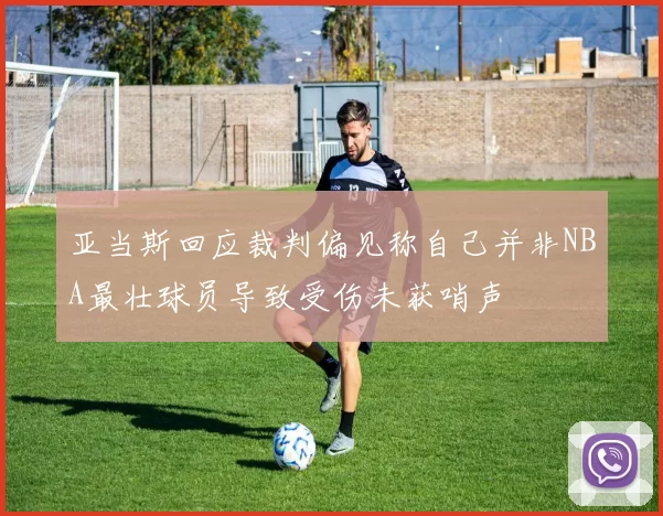 亚当斯回应裁判偏见称自己并非NBA最壮球员导致受伤未获哨声