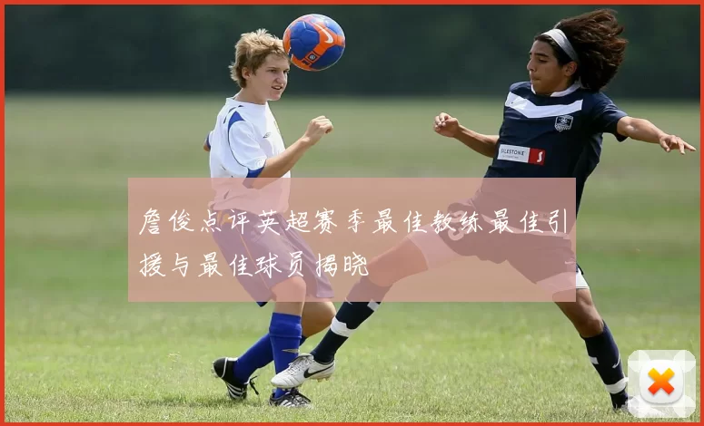 詹俊点评英超赛季最佳教练最佳引援与最佳球员揭晓
