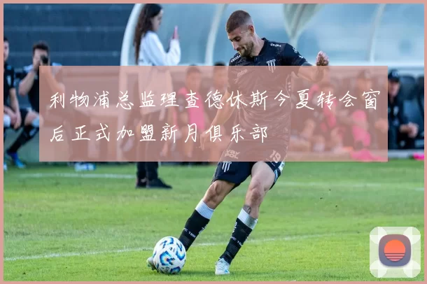 利物浦总监理查德休斯今夏转会窗后正式加盟新月俱乐部