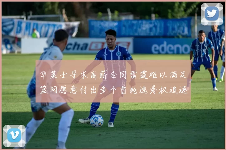 华莱士寻求高薪合同雷霆难以满足篮网愿意付出多个首轮选秀权追逐