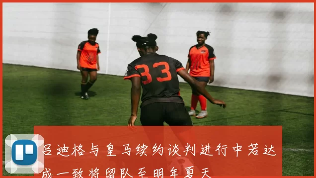 吕迪格与皇马续约谈判进行中若达成一致将留队至明年夏天